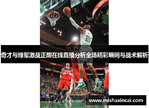 奇才与绿军激战正酣在线直播分析全场精彩瞬间与战术解析