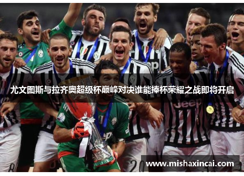 尤文图斯与拉齐奥超级杯巅峰对决谁能捧杯荣耀之战即将开启