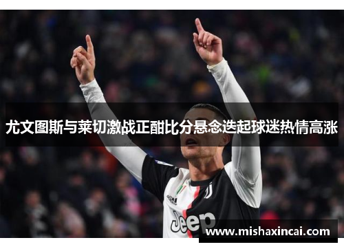 尤文图斯与莱切激战正酣比分悬念迭起球迷热情高涨