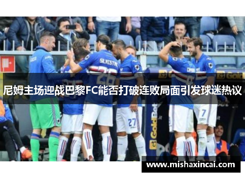 尼姆主场迎战巴黎FC能否打破连败局面引发球迷热议