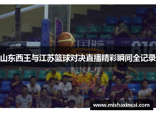 山东西王与江苏篮球对决直播精彩瞬间全记录
