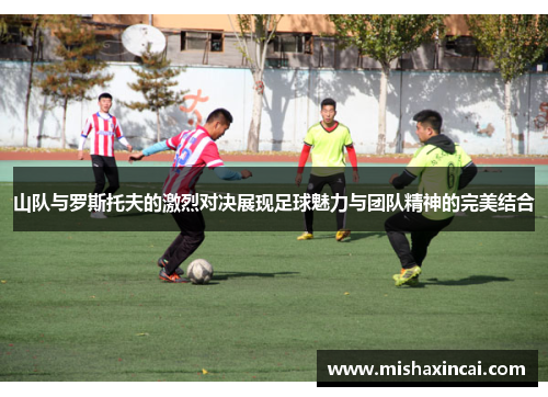 山队与罗斯托夫的激烈对决展现足球魅力与团队精神的完美结合