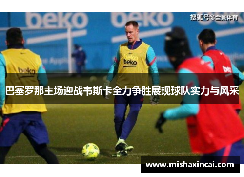 巴塞罗那主场迎战韦斯卡全力争胜展现球队实力与风采