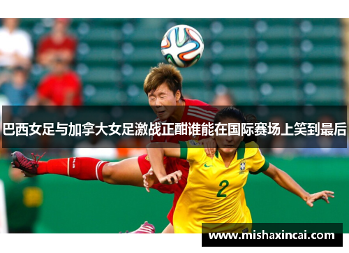 巴西女足与加拿大女足激战正酣谁能在国际赛场上笑到最后