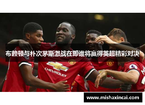 布赖顿与朴次茅斯激战在即谁将赢得英超精彩对决