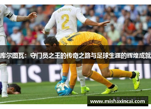 库尔图瓦：守门员之王的传奇之路与足球生涯的辉煌成就