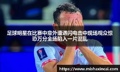 足球明星在比赛中意外遭遇闪电击中现场观众惊恐万分全场陷入一片混乱